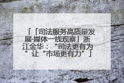 「司法服务高质量发展·媒体一线观察」浙江金华：“司法更有为”让“市场更有力”