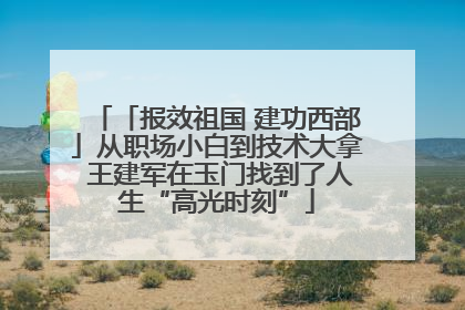 「报效祖国 建功西部」从职场小白到技术大拿 王建军在玉门找到了人生“高光时刻”