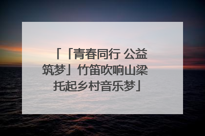 「青春同行 公益筑梦」竹笛吹响山梁 托起乡村音乐梦
