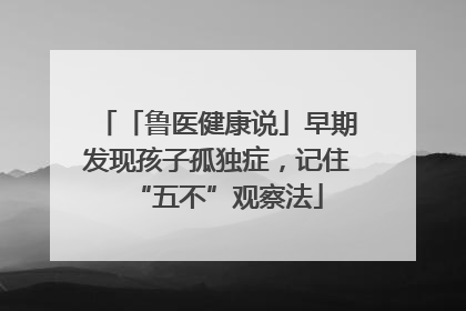 「鲁医健康说」早期发现孩子孤独症，记住“五不”观察法