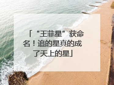 “王菲星”获命名！追的星真的成了天上的星