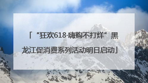 “狂欢618·嗨购不打烊”黑龙江促消费系列活动明日启动
