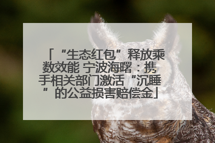 “生态红包”释放乘数效能 宁波海曙：携手相关部门激活“沉睡”的公益损害赔偿金