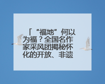 “福地”何以为福？全国名作家采风团揭秘怀化的开放、非遗与红色密码