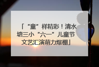 “童”样精彩！清水塘三小“六一”儿童节文艺汇演萌力爆棚