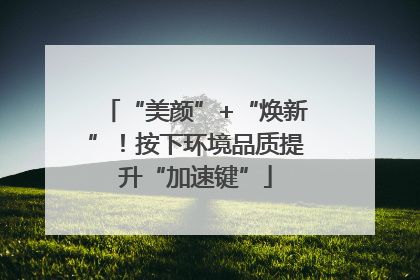 “美颜”+“焕新”！按下环境品质提升“加速键”