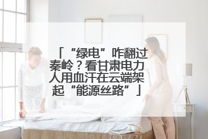 “绿电”咋翻过秦岭？看甘肃电力人用血汗在云端架起“能源丝路”