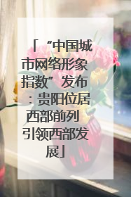 “中国城市网络形象指数”发布：贵阳位居西部前列 引领西部发展