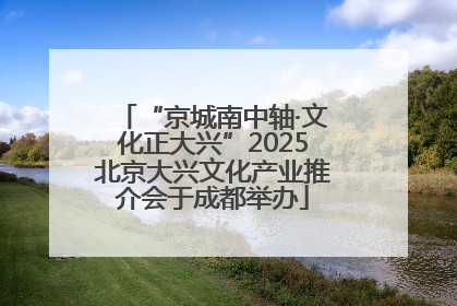 “京城南中轴·文化正大兴”2025北京大兴文化产业推介会于成都举办