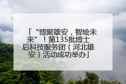 “博聚雄安，智绘未来”！第135批博士后科技服务团（河北雄安）活动成功举办
