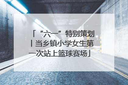 “六一”特别策划丨当乡镇小学女生第一次站上篮球赛场