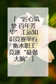 “匠心筑梦 百年芳华”工运知识竞赛举行 衡水职工竞逐“最强大脑”