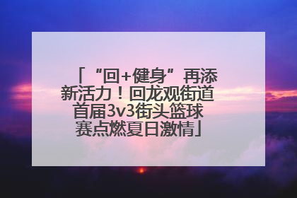 “回+健身”再添新活力！回龙观街道首届3v3街头篮球赛点燃夏日激情