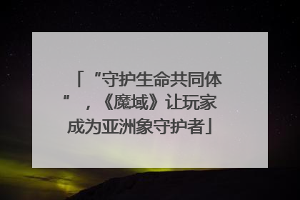 “守护生命共同体”，《魔域》让玩家成为亚洲象守护者