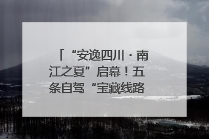 “安逸四川・南江之夏”启幕！五条自驾“宝藏线路”串联避暑胜地