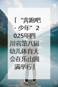 “奔跑吧・少年”2025年四川省第八届幼儿体育大会在乐山圆满举行