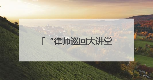 “律师巡回大讲堂”为“法律明白人”注入法治活力