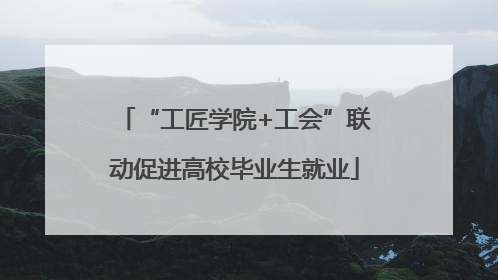 “工匠学院+工会”联动促进高校毕业生就业