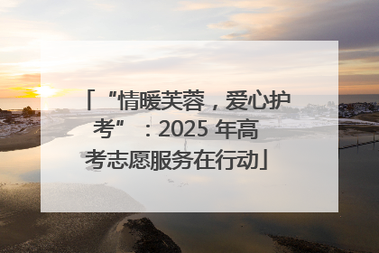 “情暖芙蓉，爱心护考”：2025 年高考志愿服务在行动