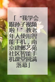 “我学会跟孙子视频啦！”教老年人使用智能手机，南京建邺艺苑社区智能手机课堂圆满落幕