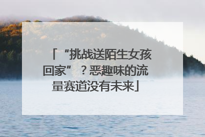 “挑战送陌生女孩回家”？恶趣味的流量赛道没有未来