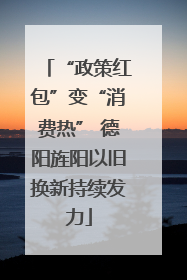 “政策红包”变“消费热” 德阳旌阳以旧换新持续发力