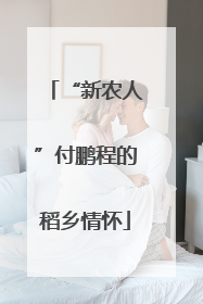 “新农人”付鹏程的稻乡情怀