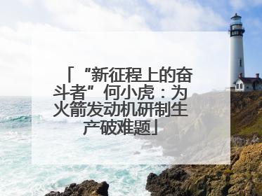 “新征程上的奋斗者”何小虎：为火箭发动机研制生产破难题