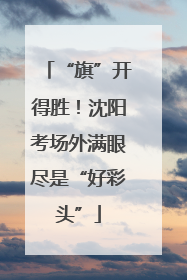 “旗”开得胜！沈阳考场外满眼尽是“好彩头”