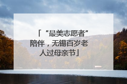 “最美志愿者”陪伴，无锡百岁老人过母亲节