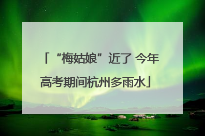“梅姑娘”近了 今年高考期间杭州多雨水