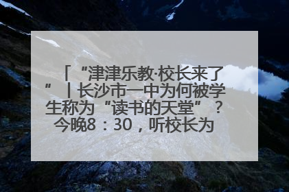 “津津乐教·校长来了”丨长沙市一中为何被学生称为“读书的天堂”？今晚8：30，听校长为你揭秘背后的秘密