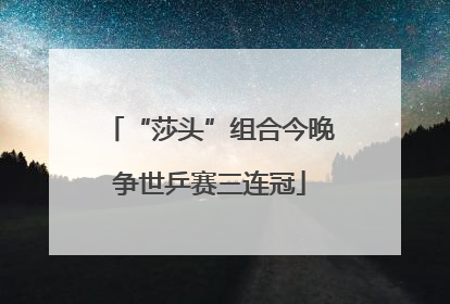 “莎头”组合今晚争世乒赛三连冠