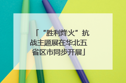 “胜利烽火”抗战主题展在华北五省区市同步开展