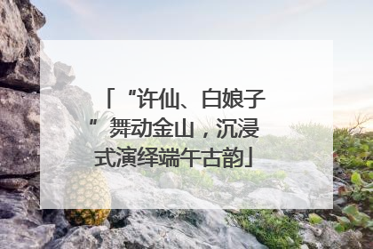 “许仙、白娘子”舞动金山，沉浸式演绎端午古韵