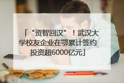 “资智回汉”！武汉大学校友企业在鄂累计签约投资超6000亿元