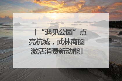 “遇见公园”点亮杭城，武林商圈激活消费新动能