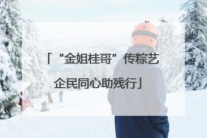 “金姐桂哥”传粽艺 企民同心助残行