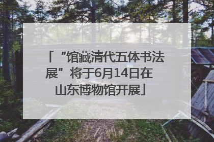 “馆藏清代五体书法展”将于6月14日在山东博物馆开展