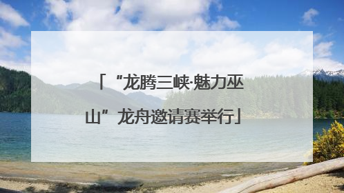 “龙腾三峡·魅力巫山”龙舟邀请赛举行