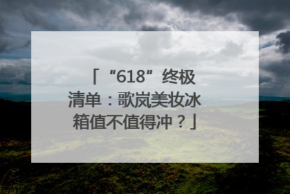 “618”终极清单：歌岚美妆冰箱值不值得冲？