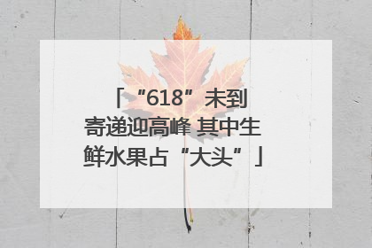 “618”未到 寄递迎高峰 其中生鲜水果占“大头”