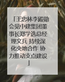 王忠林李殿勋会见中建集团董事长郑学选总经理文兵 持续深化央地合作 协力推动支点建设