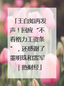 王自如再发声！回应“不看格力工资条”，还感谢了董明珠和雷军｜热财经