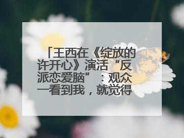 王西在《绽放的许开心》演活“反派恋爱脑”：观众一看到我，就觉得不是好人