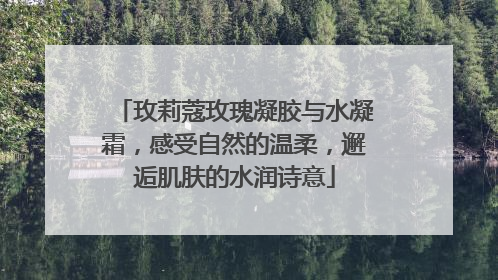 玫莉蔻玫瑰凝胶与水凝霜，感受自然的温柔，邂逅肌肤的水润诗意