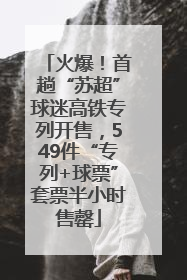 火爆！首趟“苏超”球迷高铁专列开售，549件“专列+球票”套票半小时售罄