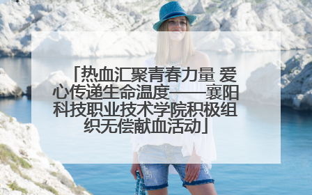 热血汇聚青春力量 爱心传递生命温度——襄阳科技职业技术学院积极组织无偿献血活动