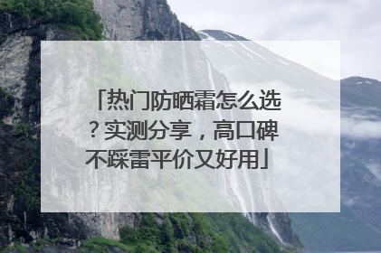 热门防晒霜怎么选？实测分享，高口碑不踩雷平价又好用