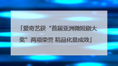 爱奇艺获“首届亚洲微短剧大奖”两项荣誉 精品化显成效